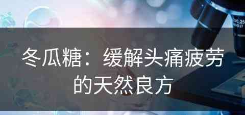 冬瓜糖：缓解头痛疲劳的天然良方